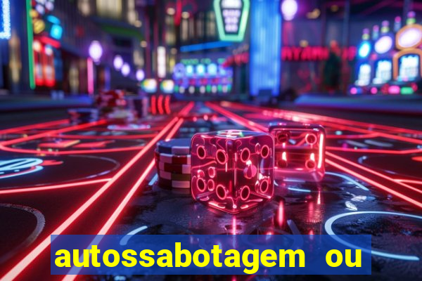 autossabotagem ou auto sabotagem